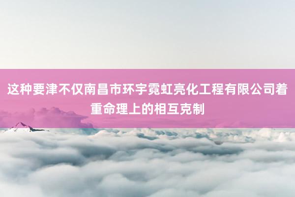 这种要津不仅南昌市环宇霓虹亮化工程有限公司着重命理上的相互克制