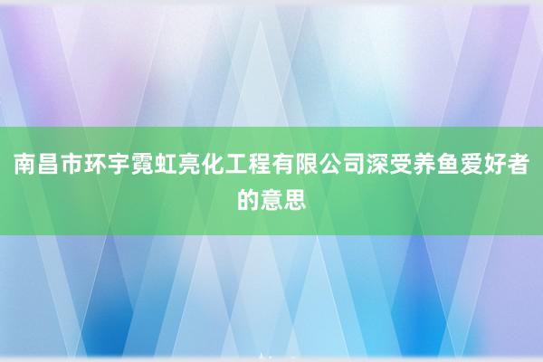 南昌市环宇霓虹亮化工程有限公司深受养鱼爱好者的意思