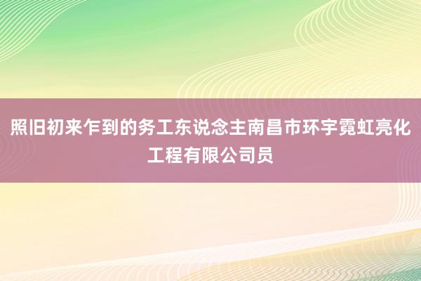 照旧初来乍到的务工东说念主南昌市环宇霓虹亮化工程有限公司员