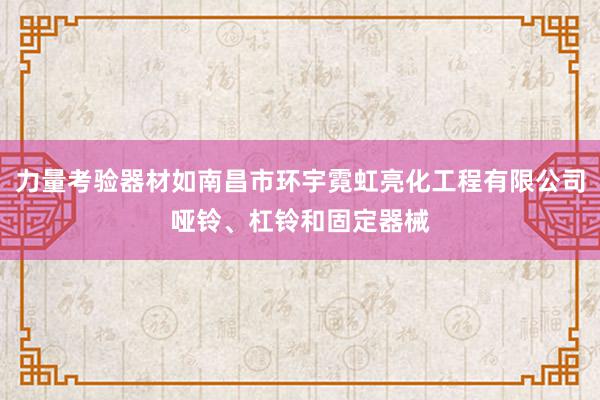 力量考验器材如南昌市环宇霓虹亮化工程有限公司哑铃、杠铃和固定器械