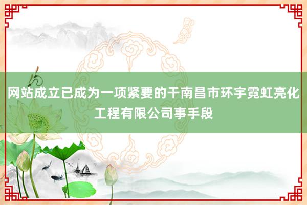 网站成立已成为一项紧要的干南昌市环宇霓虹亮化工程有限公司事手段